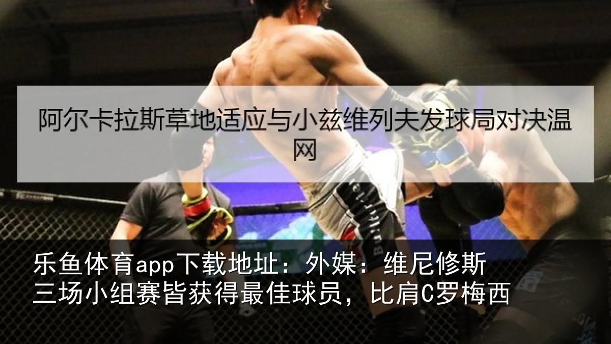 乐鱼体育app下载地址:外媒:维尼修斯三场小组赛皆获得最佳球员,比肩C罗梅西