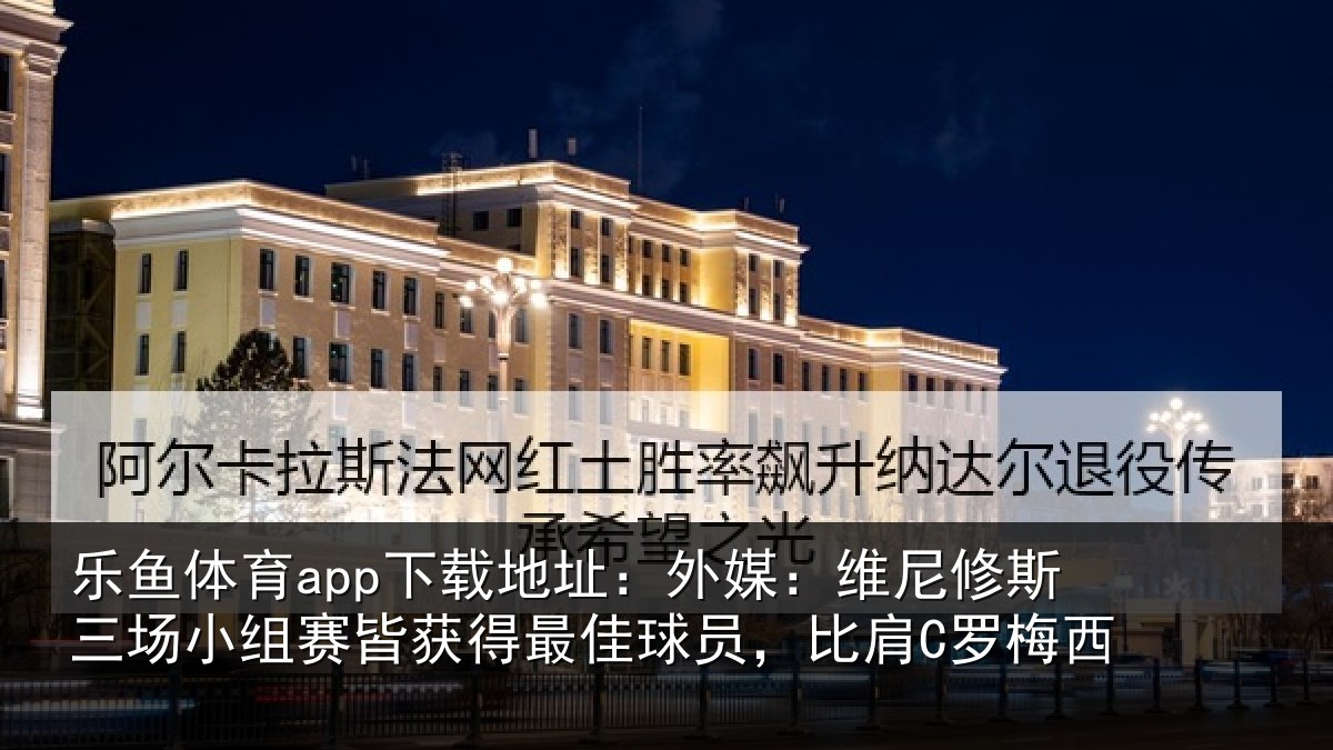 乐鱼体育app下载地址:外媒:维尼修斯三场小组赛皆获得最佳球员,比肩C罗梅西