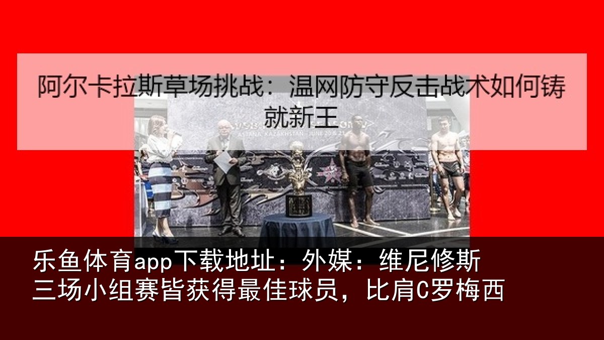 乐鱼体育app下载地址：外媒：维尼修斯三场小组赛皆获得最佳球员，比肩C罗梅西