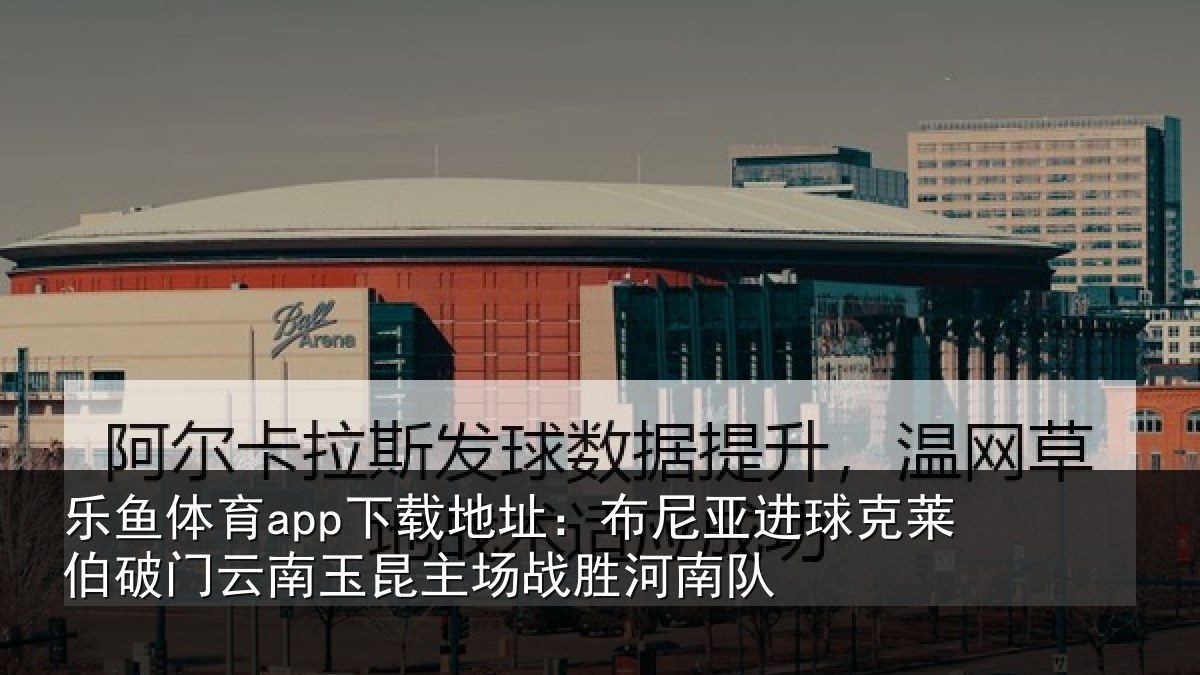 乐鱼体育app下载地址：布尼亚进球克莱伯破门云南玉昆主场战胜河南队