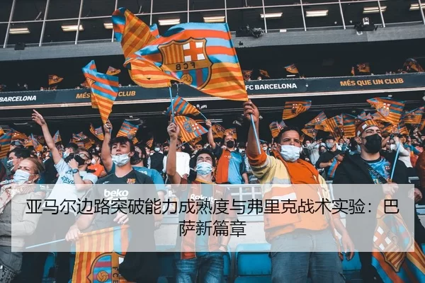 亚马尔边路突破能力成熟度与弗里克战术实验：巴萨新篇章