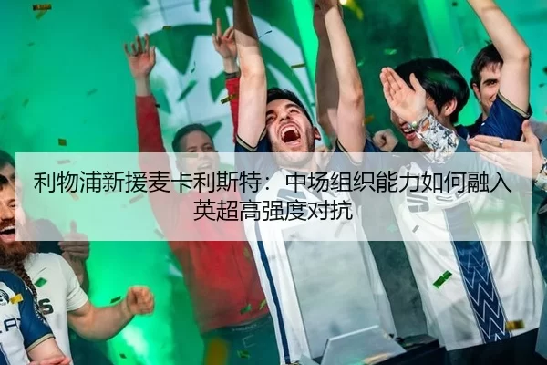 利物浦新援麦卡利斯特：中场组织能力如何融入英超高强度对抗