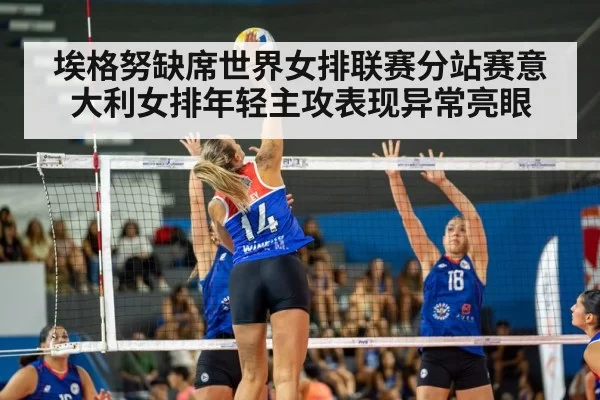 埃格努缺席世界女排联赛分站赛意大利女排年轻主攻表现异常亮眼