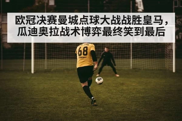 欧冠决赛曼城点球大战战胜皇马，瓜迪奥拉战术博弈最终笑到最后