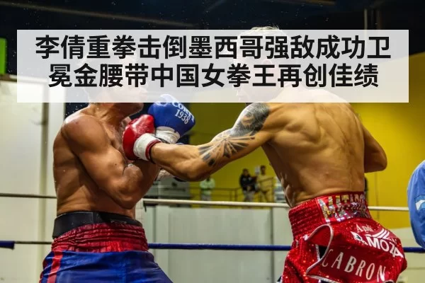 李倩重拳击倒墨西哥强敌成功卫冕金腰带中国女拳王再创佳绩